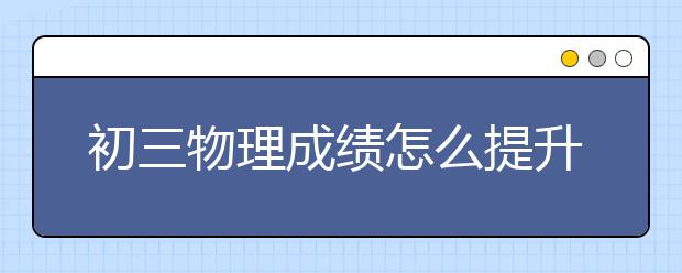 初三物理成绩怎么提升，如何学好初三物理