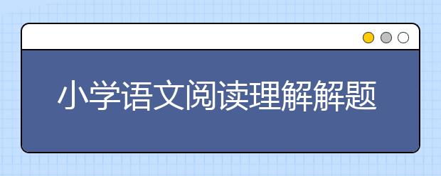 小学语文阅读理解解题技巧，语文阅读理解怎么拿高分