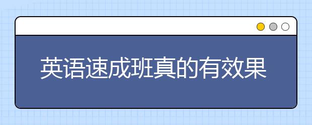 英语速成班真的有效果吗，英语速成班哪里有