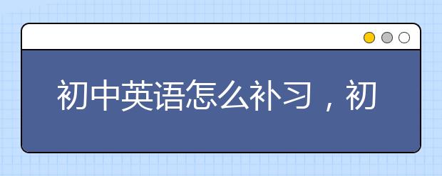 初中英语怎么补习，初中英语补习班哪家好