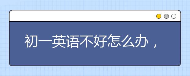 初一英语不好怎么办，初一英语不及格怎么办