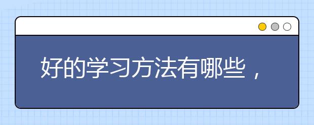 好的学习方法有哪些，好的学习方法和技巧