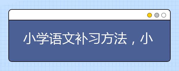 小学语文补习方法，小学语文不好怎么补习