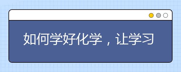 如何学好化学，让学习化学变得有趣