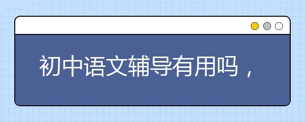 初中语文辅导有用吗，初中语文需要辅导吗