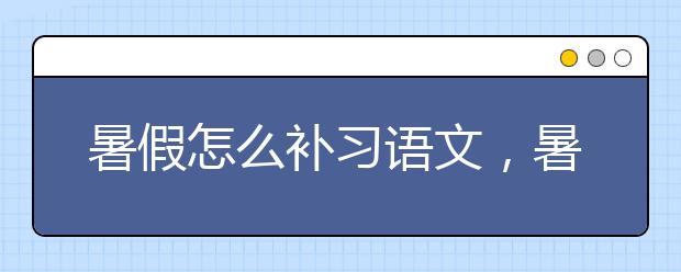 暑假怎么补习语文，暑假如何提升语文