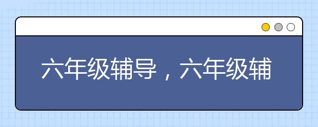 六年级辅导，六年级辅导计划与安排