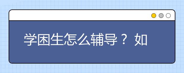 学困生怎么辅导？ 如何帮助学困生？