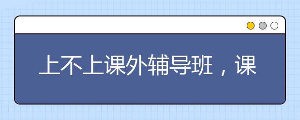 上不上课外辅导班，课外辅导班怎么找