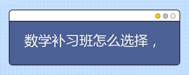 数学补习班怎么选择，数学补习班哪家好？