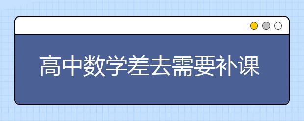 高中数学差去需要补课吗