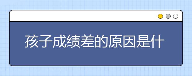 孩子成绩差的原因是什么，怎么提高