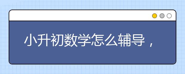 小升初数学怎么辅导，小升初数学辅导哪里有