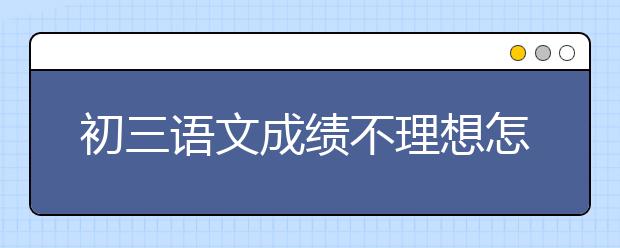 初三语文成绩不理想怎么办，如何学好初三语文