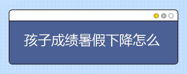 孩子成绩暑假下降怎么办，如何预防？