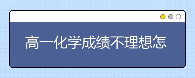 高一化学成绩不理想怎么办，高一化学不及格怎么办