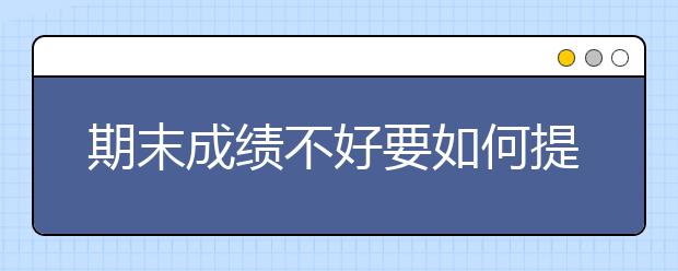 期末成绩不好要如何提升，怎么提升期末考试成绩