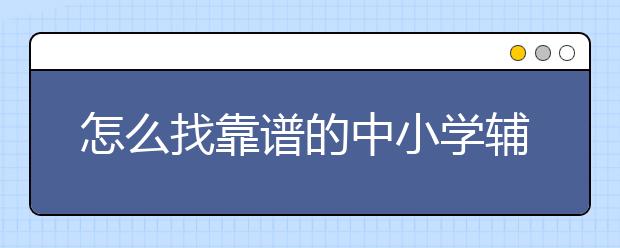 怎么找靠谱的中小学辅导机构，中小学辅导机构哪里有