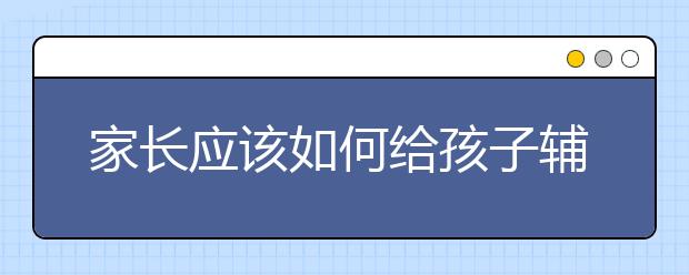 家长应该如何给孩子辅导家庭作业？