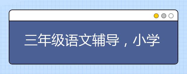 三年级语文辅导，小学3年级语文怎么辅导