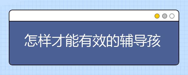 怎样才能有效的辅导孩子学习呢？