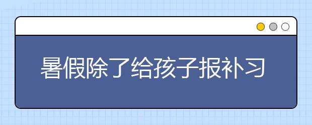 暑假除了给孩子报补习班还有什么好建议