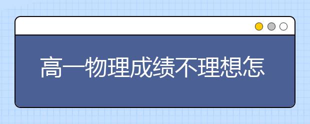 高一物理成绩不理想怎么提升，高一物理不及格怎么办