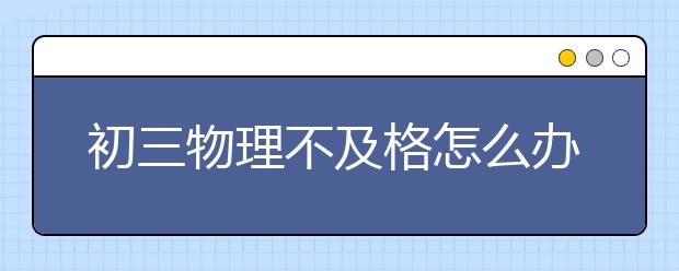 初三物理不及格怎么办，初三物理不理想怎么办