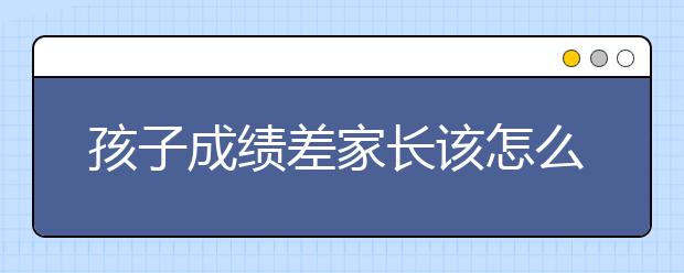 孩子成绩差家长该怎么办？如何帮孩子提升成绩