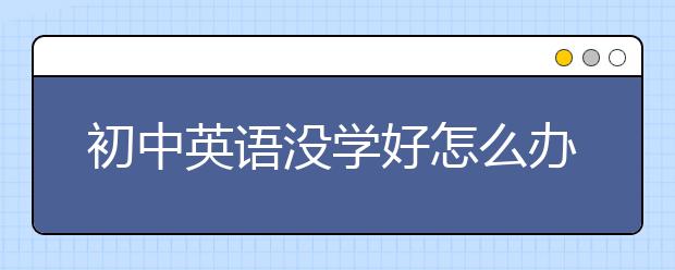 初中英语没学好怎么办,初二英语差还能赶上吗