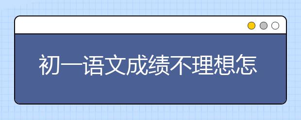 初一语文成绩不理想怎么办，初一语文不及格怎么办