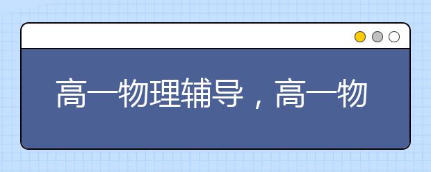 高一物理辅导，高一物理差该怎么办辅导