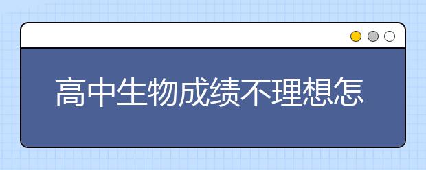 高中生物成绩不理想怎么办，高中生物不及格怎么办　　