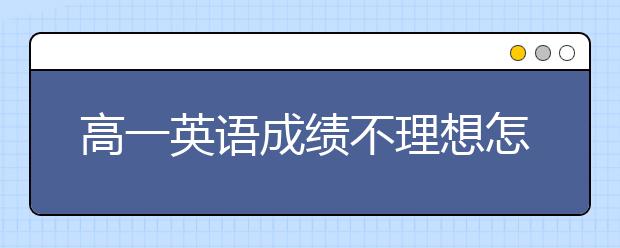 高一英语成绩不理想怎么办，高一英语如何学好