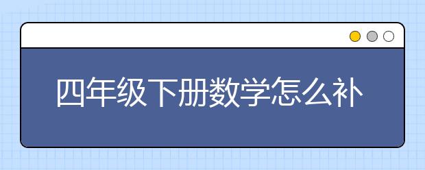 四年级下册数学怎么补习，四年级下册数学如何学好