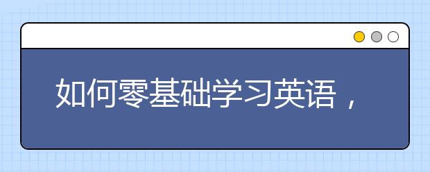 如何零基础学习英语，如何学习英语的方法