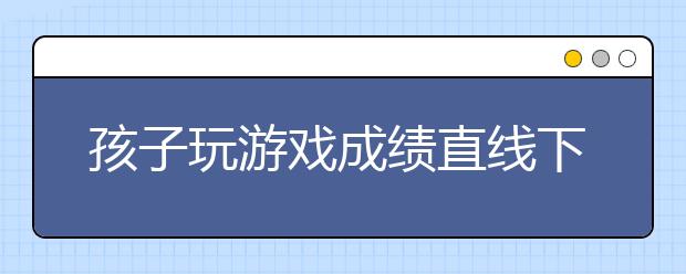 孩子玩游戏成绩直线下降该怎么办