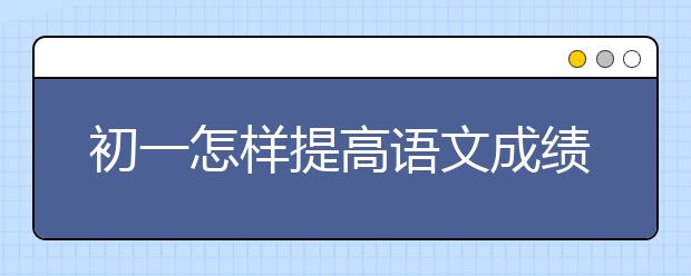 初一怎样提高语文成绩，怎么学好初一语文