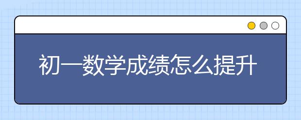 初一数学成绩怎么提升，如何学好初一数学