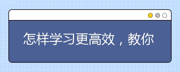 怎样学习更高效，教你科学高效学习法