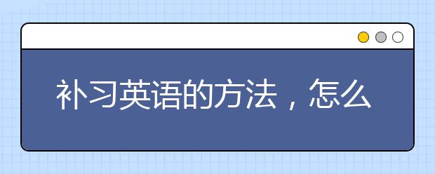 补习英语的方法，怎么补习英语？