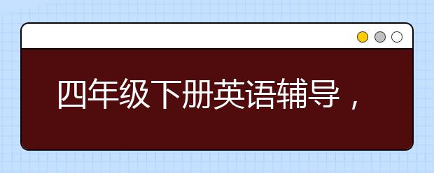 四年级下册英语辅导，4年级下册英语学习