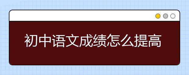 初中语文成绩怎么提高，如何学好初中语文