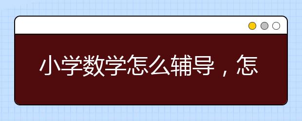 小学数学怎么辅导，怎么样做好小学数学辅导