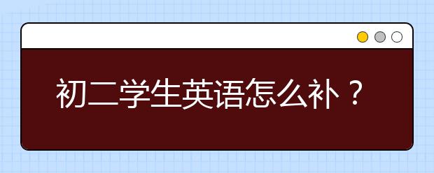 初二学生英语怎么补？基础很差的学生英语怎么补