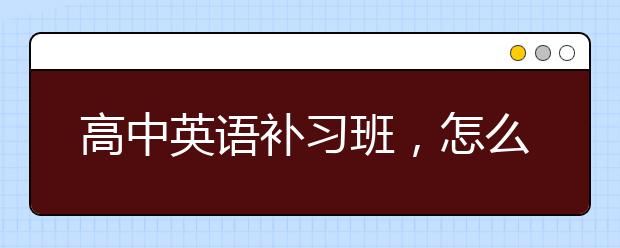 高中英语补习班，怎么选合适的高中英语补习班