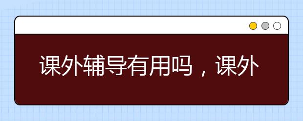 课外辅导有用吗，课外辅导怎么收费的
