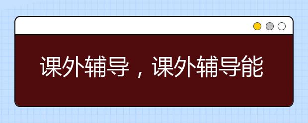 课外辅导，课外辅导能提升成绩吗