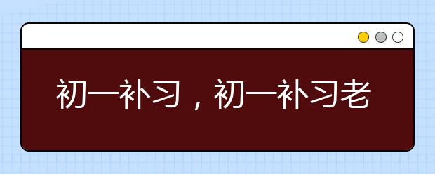 初一补习，初一补习老师哪里有