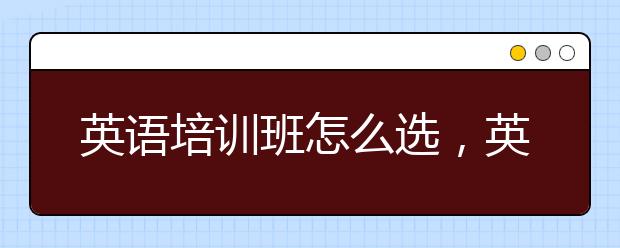 英语培训班怎么选，英语培训班哪家好?